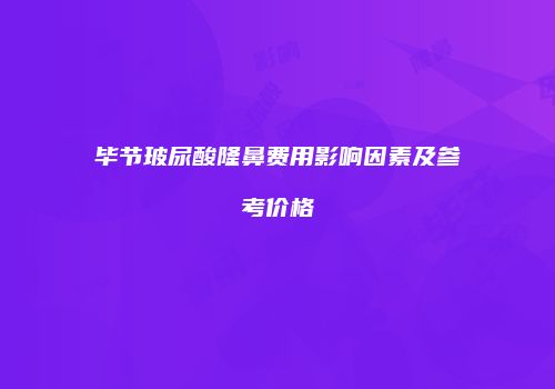 毕节玻尿酸隆鼻费用影响因素及参考价格