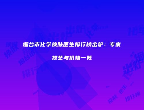 烟台市化学换肤医生排行榜出炉：专家技艺与价格一览