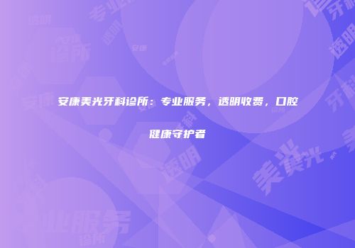 安康美光牙科诊所：专业服务，透明收费，口腔健康守护者