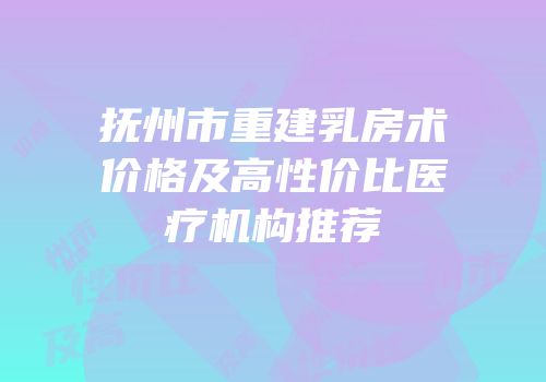 抚州市重建乳房术价格及高性价比医疗机构推荐