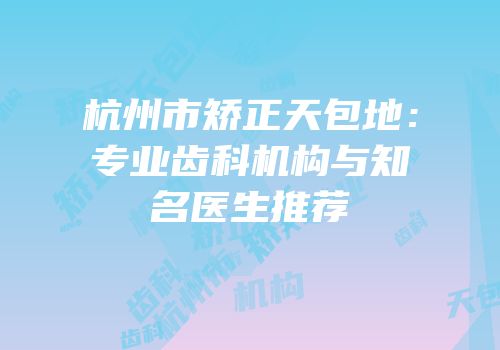 杭州市矫正天包地：专业齿科机构与知名医生推荐