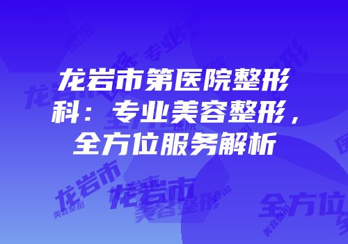 龙岩市第医院整形科：专业美容整形，全方位服务解析