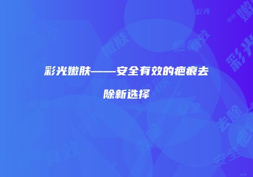 彩光嫩肤——安全有效的疤痕去除新选择