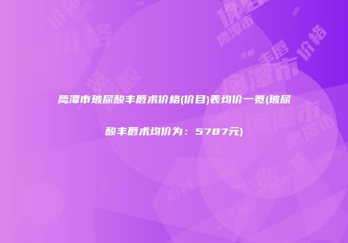 鹰潭市玻尿酸丰唇术价格(价目)表均价一览(玻尿酸丰唇术均价为：5787元)