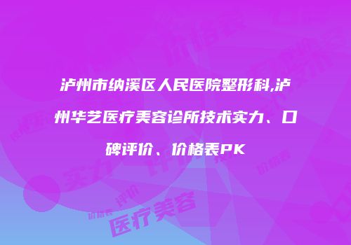 泸州市纳溪区人民医院整形科,泸州华艺医疗美容诊所技术实力、口碑评价、价格表PK
