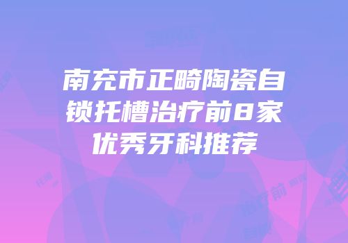南充市正畸陶瓷自锁托槽治疗前8家优秀牙科推荐