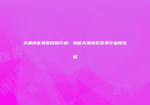 天津市医美医院排行榜：揭秘天津地区医美行业佼佼者