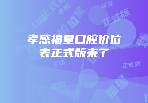 孝感福星口腔价位表正式版来了
