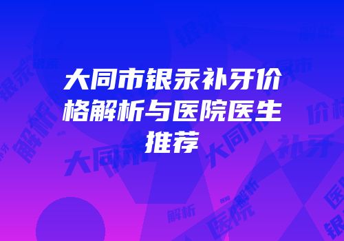 大同市银汞补牙价格解析与医院医生推荐