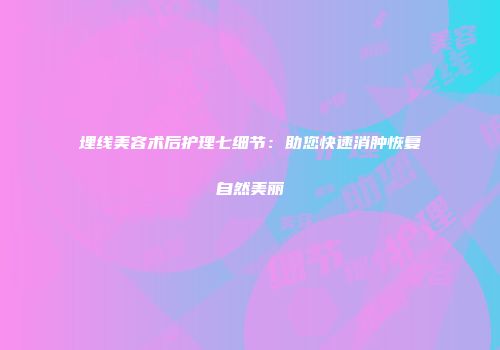 埋线美容术后护理七细节：助您快速消肿恢复自然美丽