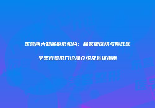 东营两大知名整形机构：和家康医院与隋氏医学美容整形门诊部介绍及选择指南