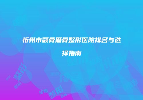 忻州市颧骨磨骨整形医院排名与选择指南