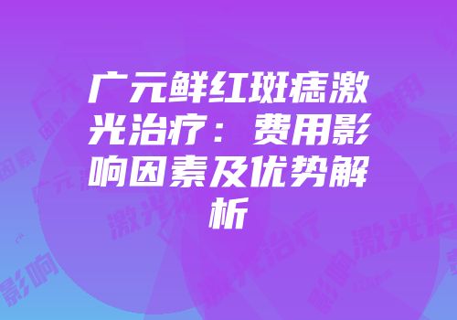 广元鲜红斑痣激光治疗：费用影响因素及优势解析