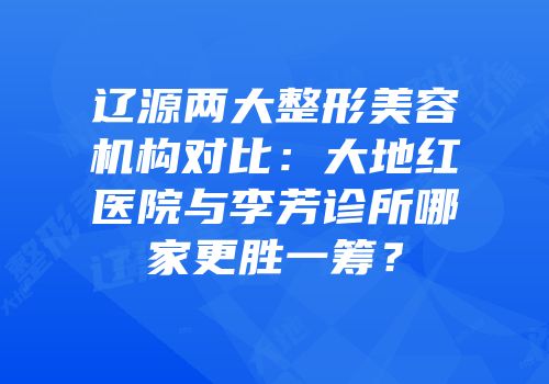 辽源两大整形美容机构对比：大地红医院与李芳诊所哪家更胜一筹？