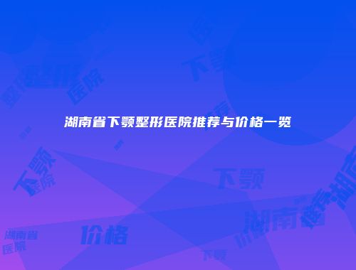 湖南省下颚整形医院推荐与价格一览