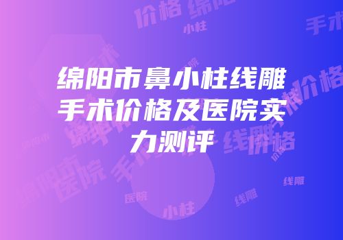 绵阳市鼻小柱线雕手术价格及医院实力测评