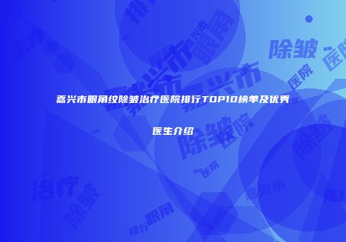嘉兴市眼角纹除皱治疗医院排行TOP10榜单及优秀医生介绍