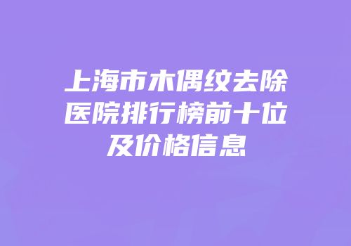 上海市木偶纹去除医院排行榜前十位及价格信息