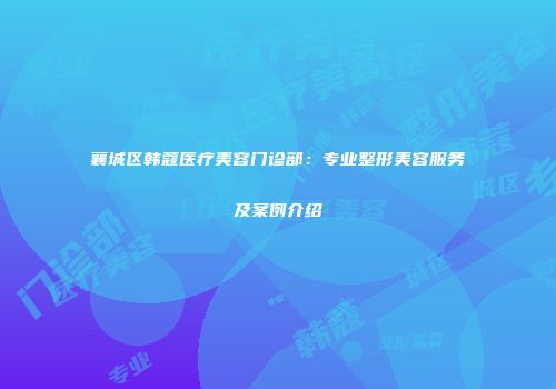 襄城区韩蔻医疗美容门诊部：专业整形美容服务及案例介绍