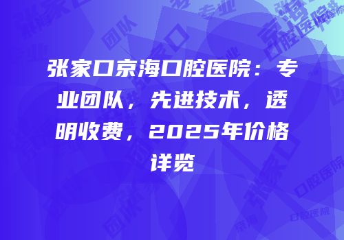 张家口京海口腔医院：专业团队，先进技术，透明收费，2025年价格详览