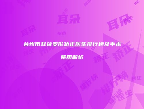 台州市耳朵变形矫正医生排行榜及手术费用解析