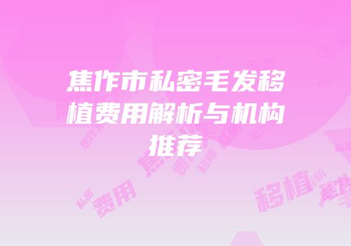 焦作市私密毛发移植费用解析与机构推荐