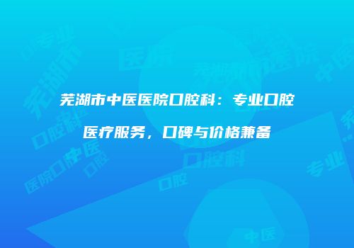 芜湖市中医医院口腔科：专业口腔医疗服务，口碑与价格兼备