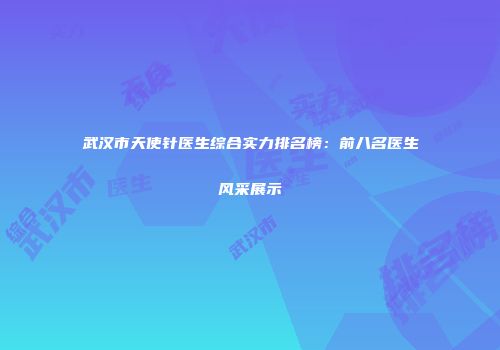 武汉市天使针医生综合实力排名榜：前八名医生风采展示