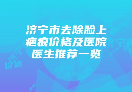 济宁市去除脸上疤痕价格及医院医生推荐一览