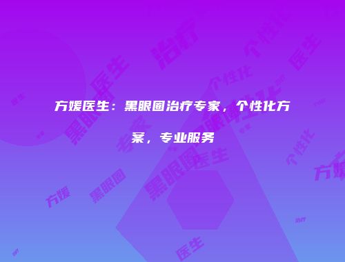 方媛医生：黑眼圈治疗专家，个性化方案，专业服务