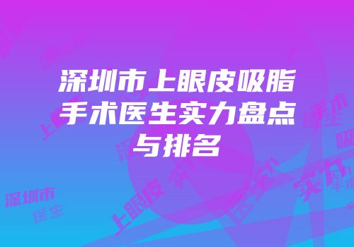 深圳市上眼皮吸脂手术医生实力盘点与排名