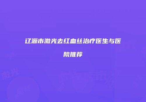 辽源市激光去红血丝治疗医生与医院推荐