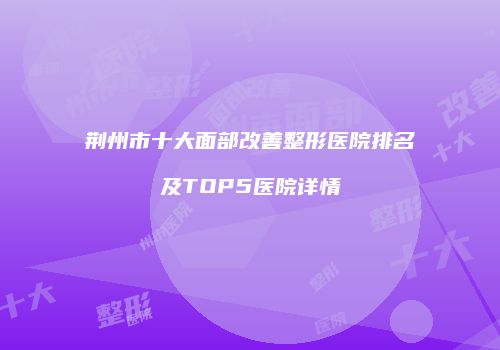 荆州市十大面部改善整形医院排名及TOP5医院详情