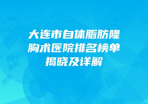 大连市自体脂肪隆胸术医院排名榜单揭晓及详解