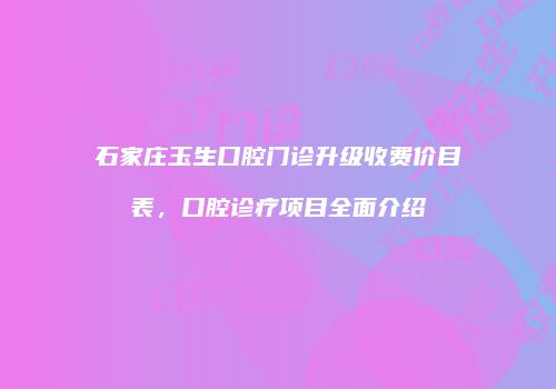 石家庄玉生口腔门诊升级收费价目表，口腔诊疗项目全面介绍