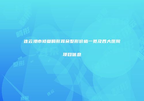 连云港市修复畸形耳朵整形价格一览及各大医院项目信息