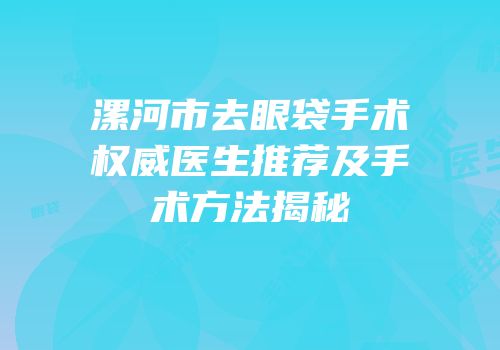 漯河市去眼袋手术权威医生推荐及手术方法揭秘