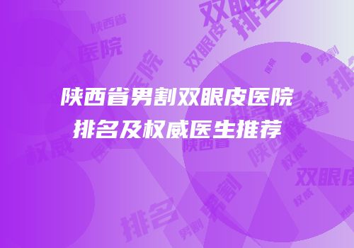 陕西省男割双眼皮医院排名及权威医生推荐
