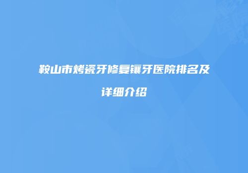 鞍山市烤瓷牙修复镶牙医院排名及详细介绍