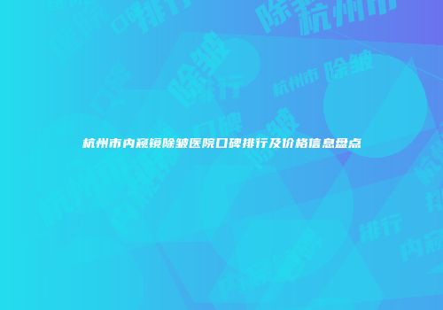 杭州市内窥镜除皱医院口碑排行及价格信息盘点