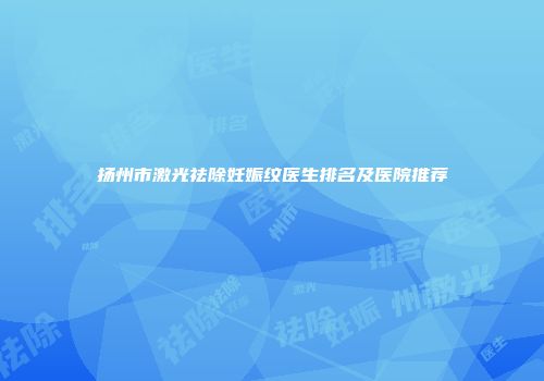 扬州市激光祛除妊娠纹医生排名及医院推荐
