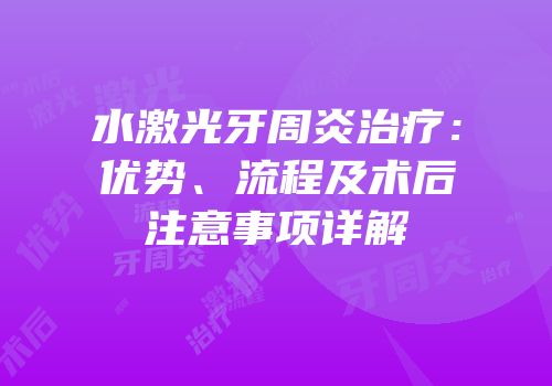 水激光牙周炎治疗：优势、流程及术后注意事项详解