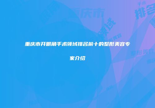 重庆市开眼角手术领域排名前十的整形美容专家介绍