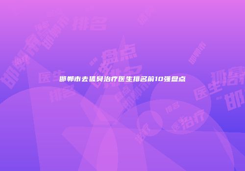 邯郸市去狐臭治疗医生排名前10强盘点