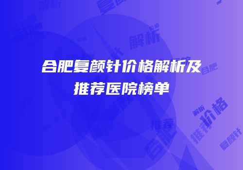 合肥复颜针价格解析及推荐医院榜单