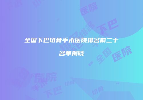 全国下巴切骨手术医院排名前二十名单揭晓