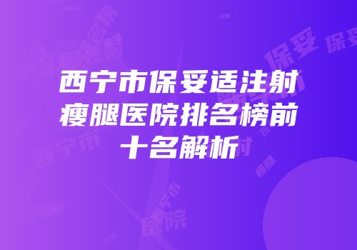 西宁市保妥适注射瘦腿医院排名榜前十名解析