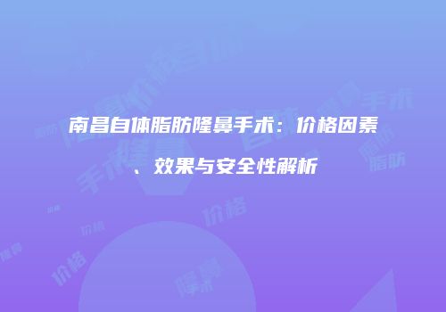 南昌自体脂肪隆鼻手术：价格因素、效果与安全性解析