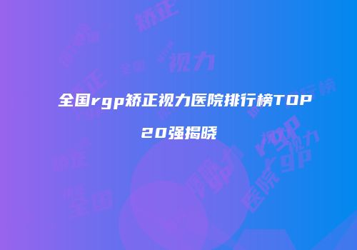 全国rgp矫正视力医院排行榜TOP20强揭晓