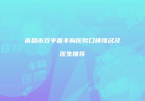 南昌市双平面丰胸医院口碑排名及医生推荐